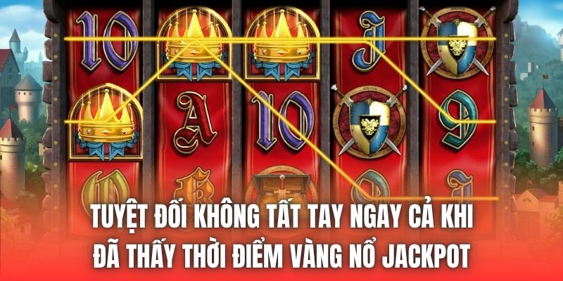 Tuyệt đối không tất tay ngay cả khi đã thấy thời điểm vàng nổ jackpot